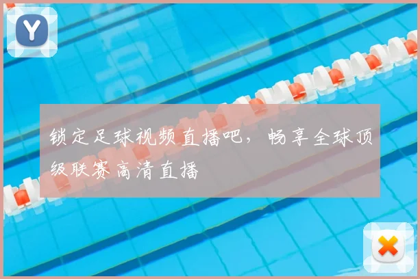 锁定足球视频直播吧，畅享全球顶级联赛高清直播