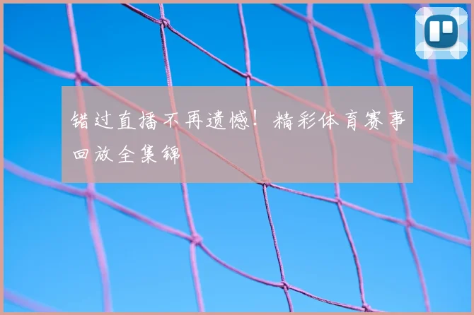 错过直播不再遗憾！精彩体育赛事回放全集锦