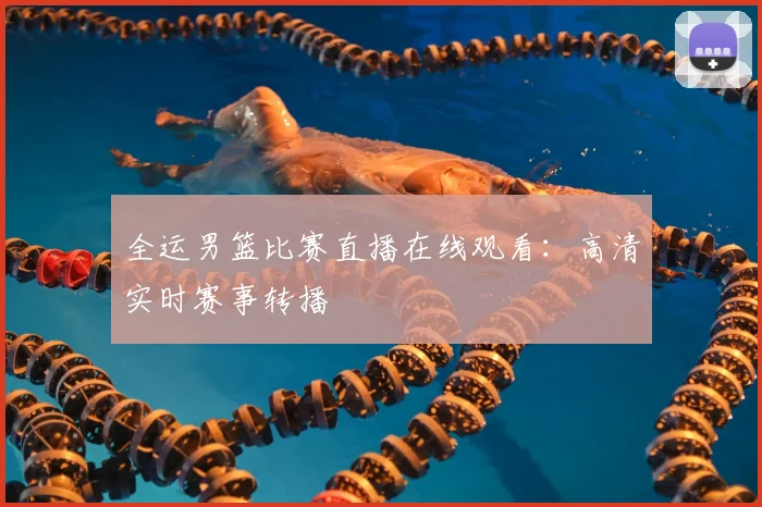 全运男篮比赛直播在线观看：高清实时赛事转播