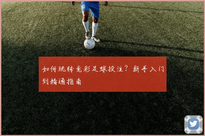 如何玩转竞彩足球投注？新手入门到精通指南