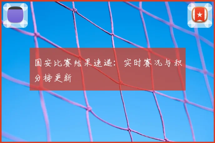 国安比赛结果速递：实时赛况与积分榜更新