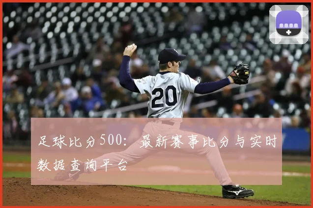 足球比分500：最新赛事比分与实时数据查询平台