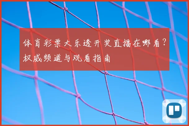 体育彩票大乐透开奖直播在哪看?权威频道与观看指南