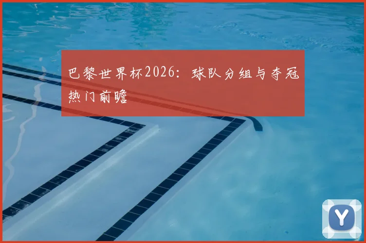 巴黎世界杯2026:球队分组与夺冠热门前瞻