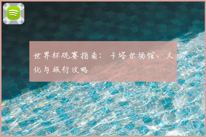 世界杯观赛指南:卡塔尔场馆、文化与旅行攻略
