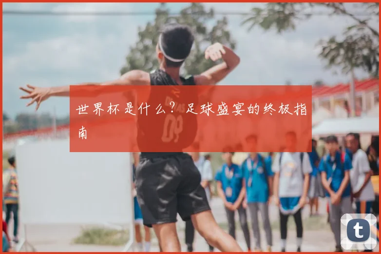 世界杯是什么?足球盛宴的终极指南